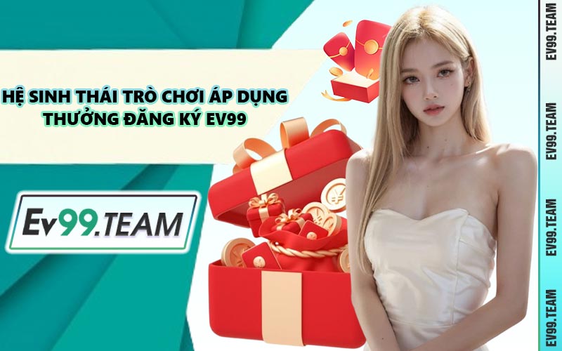 Hệ Sinh Thái Trò Chơi Áp Dụng Thưởng Đăng Ký EV99