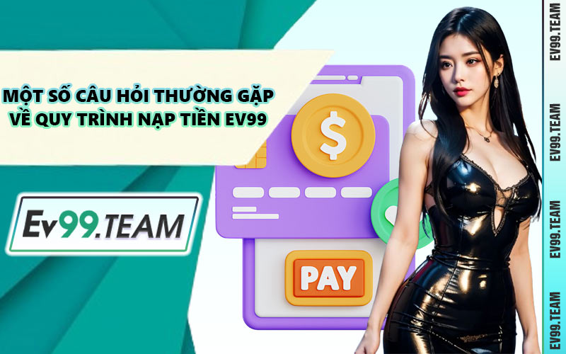 Một Số Câu Hỏi Thường Gặp Về Quy Trình Nạp Tiền EV99
