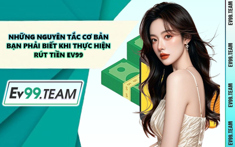 Những Nguyên Tắc Cơ Bản Bạn Phải Biết Khi Thực Hiện Rút Tiền EV99